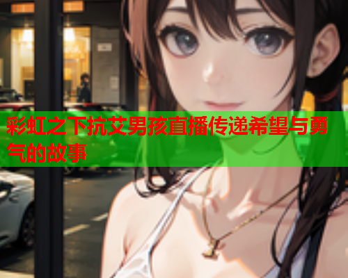 彩虹之下抗艾男孩直播传递希望与勇气的故事