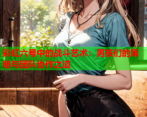 彩虹六号中的战斗艺术：男孩们的策略与团队协作之道