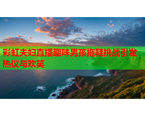 彩虹夫妇直播趣味男孩拖鞋挑战引发热议与欢笑