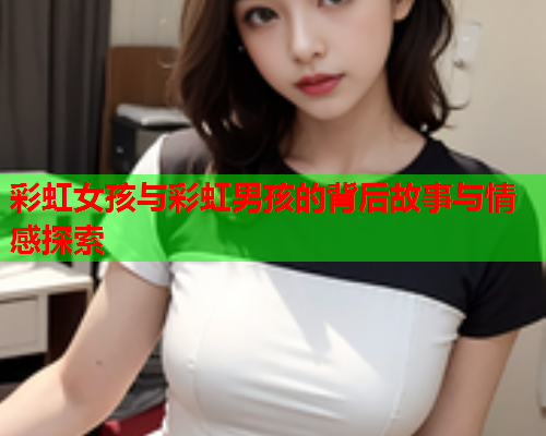 彩虹女孩与彩虹男孩的背后故事与情感探索