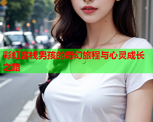 彩虹客栈男孩的奇幻旅程与心灵成长之路