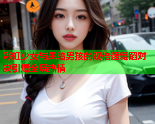 彩虹少女与黑暗男孩的双倍速舞蹈对决引爆全场热情