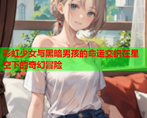 彩虹少女与黑暗男孩的命运交织在星空下的奇幻冒险