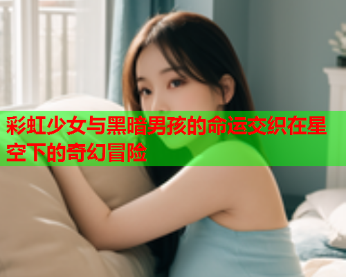 彩虹少女与黑暗男孩的命运交织在星空下的奇幻冒险