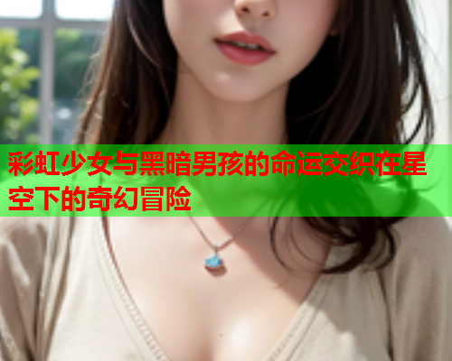 彩虹少女与黑暗男孩的命运交织在星空下的奇幻冒险