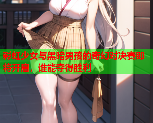 彩虹少女与黑暗男孩的奇幻对决赛即将开启，谁能夺得胜利