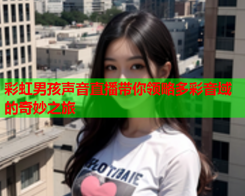 彩虹男孩声音直播带你领略多彩音域的奇妙之旅