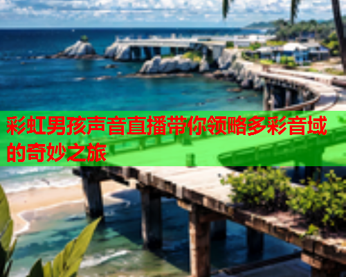 彩虹男孩声音直播带你领略多彩音域的奇妙之旅