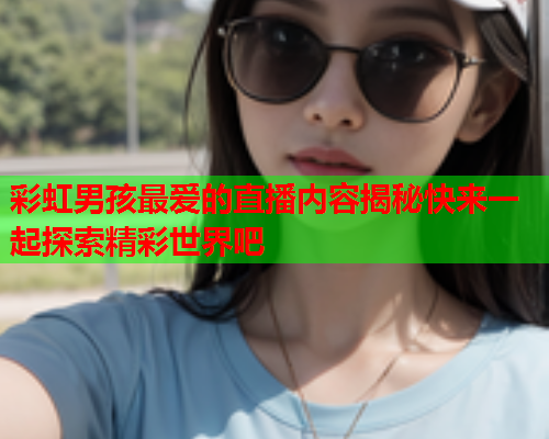 彩虹男孩最爱的直播内容揭秘快来一起探索精彩世界吧