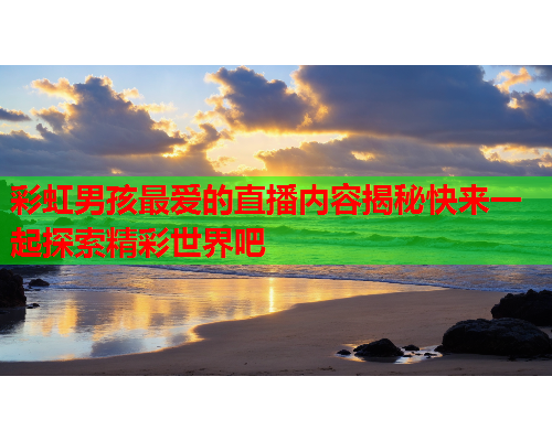 彩虹男孩最爱的直播内容揭秘快来一起探索精彩世界吧