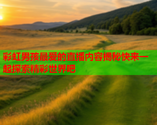 彩虹男孩最爱的直播内容揭秘快来一起探索精彩世界吧