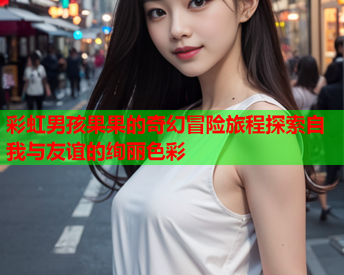 彩虹男孩果果的奇幻冒险旅程探索自我与友谊的绚丽色彩