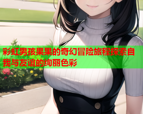 彩虹男孩果果的奇幻冒险旅程探索自我与友谊的绚丽色彩