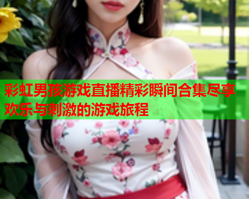 彩虹男孩游戏直播精彩瞬间合集尽享欢乐与刺激的游戏旅程