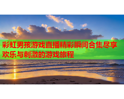 彩虹男孩游戏直播精彩瞬间合集尽享欢乐与刺激的游戏旅程