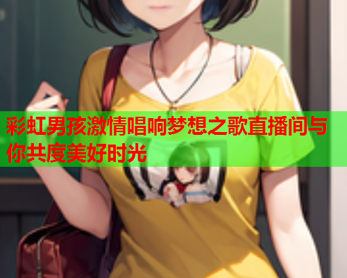 彩虹男孩激情唱响梦想之歌直播间与你共度美好时光
