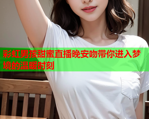 彩虹男孩甜蜜直播晚安吻带你进入梦境的温暖时刻