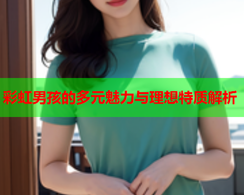 彩虹男孩的多元魅力与理想特质解析