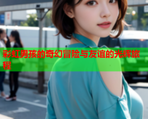 彩虹男孩的奇幻冒险与友谊的光辉旅程