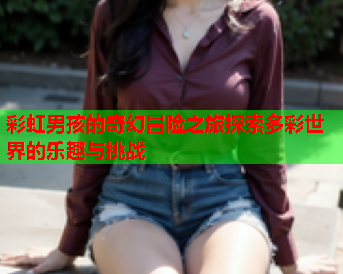 彩虹男孩的奇幻冒险之旅探索多彩世界的乐趣与挑战