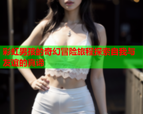 彩虹男孩的奇幻冒险旅程探索自我与友谊的真谛