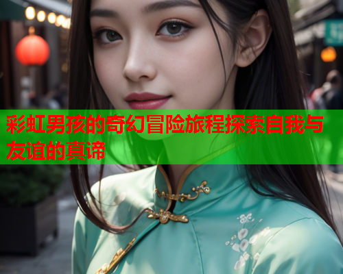 彩虹男孩的奇幻冒险旅程探索自我与友谊的真谛