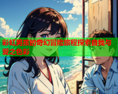 彩虹男孩的奇幻冒险旅程探索自我与爱之色彩