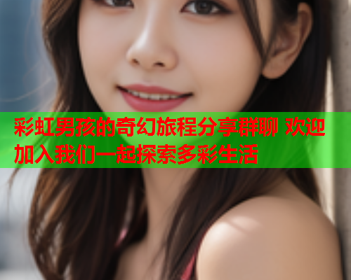 彩虹男孩的奇幻旅程分享群聊 欢迎加入我们一起探索多彩生活