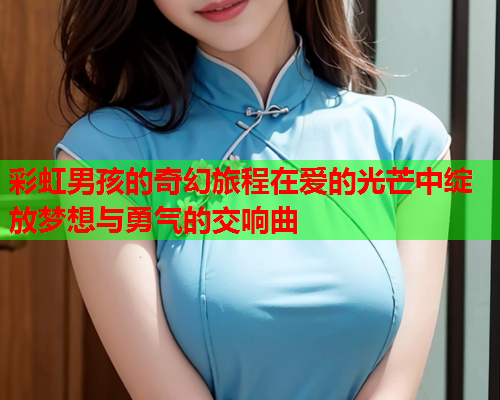 彩虹男孩的奇幻旅程在爱的光芒中绽放梦想与勇气的交响曲