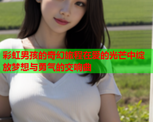 彩虹男孩的奇幻旅程在爱的光芒中绽放梦想与勇气的交响曲