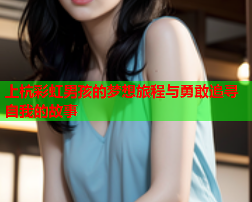 上杭彩虹男孩的梦想旅程与勇敢追寻自我的故事