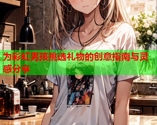 为彩虹男孩挑选礼物的创意指南与灵感分享