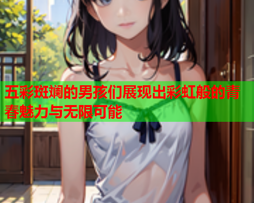 五彩斑斓的男孩们展现出彩虹般的青春魅力与无限可能