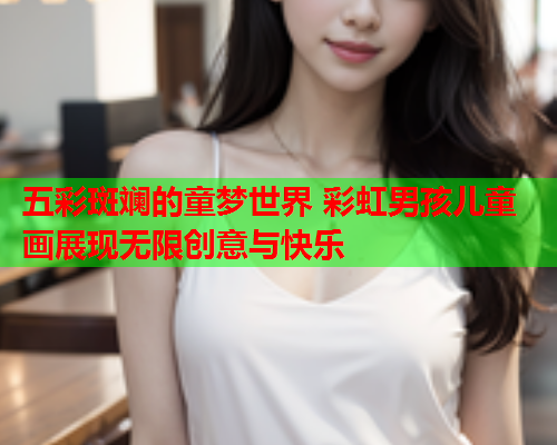 五彩斑斓的童梦世界 彩虹男孩儿童画展现无限创意与快乐