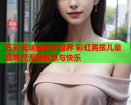 五彩斑斓的童梦世界 彩虹男孩儿童画展现无限创意与快乐