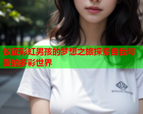 仪征彩虹男孩的梦想之旅探索自我与爱的多彩世界