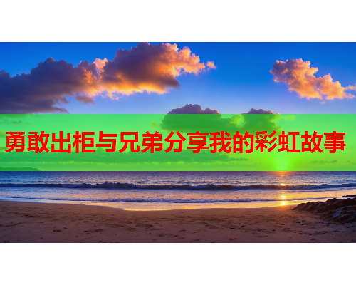 勇敢出柜与兄弟分享我的彩虹故事