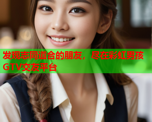 发现志同道合的朋友，尽在彩虹男孩GTV交友平台