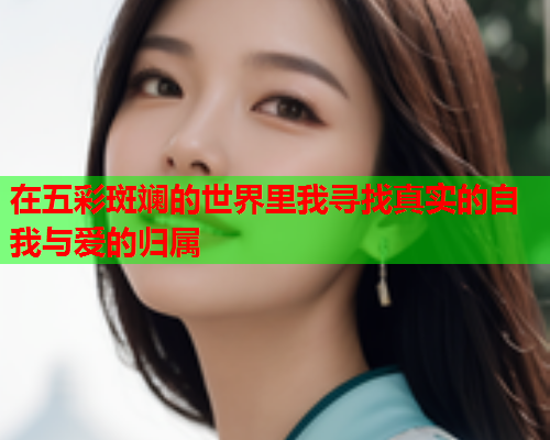 在五彩斑斓的世界里我寻找真实的自我与爱的归属