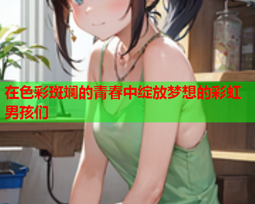 在色彩斑斓的青春中绽放梦想的彩虹男孩们