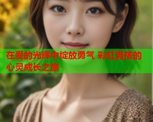 在爱的光辉中绽放勇气 彩虹男孩的心灵成长之旅