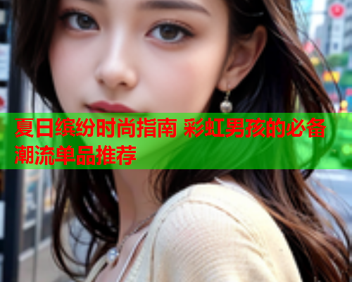 夏日缤纷时尚指南 彩虹男孩的必备潮流单品推荐