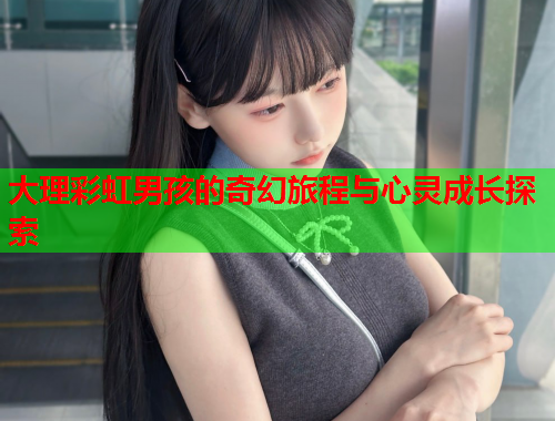 大理彩虹男孩的奇幻旅程与心灵成长探索
