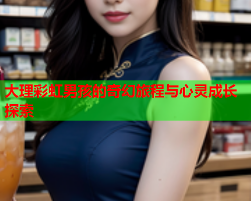 大理彩虹男孩的奇幻旅程与心灵成长探索