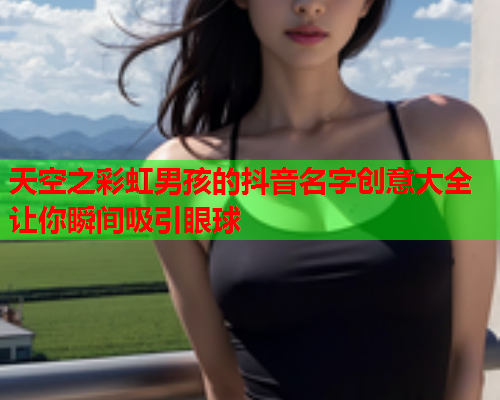 天空之彩虹男孩的抖音名字创意大全让你瞬间吸引眼球