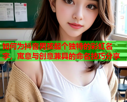 如何为抖音男孩起个独特的彩虹名字，寓意与创意兼具的命名技巧分享