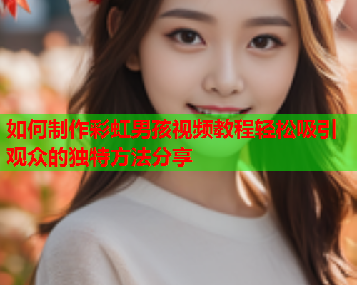 如何制作彩虹男孩视频教程轻松吸引观众的独特方法分享