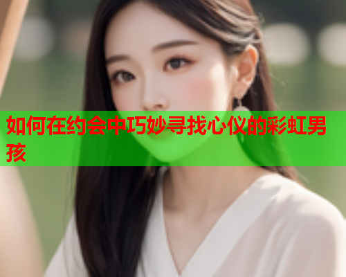 如何在约会中巧妙寻找心仪的彩虹男孩