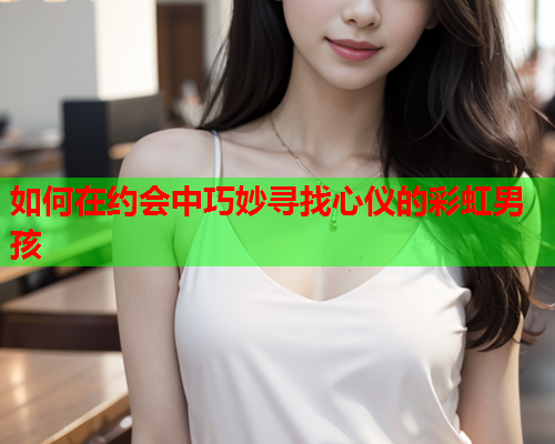 如何在约会中巧妙寻找心仪的彩虹男孩