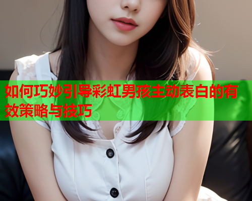 如何巧妙引导彩虹男孩主动表白的有效策略与技巧